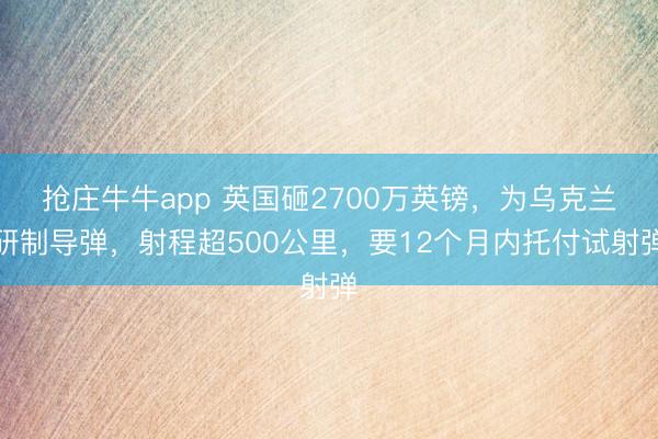抢庄牛牛app 英国砸2700万英镑，为乌克兰研制导弹，射程超500公里，要12个月内托付试射弹