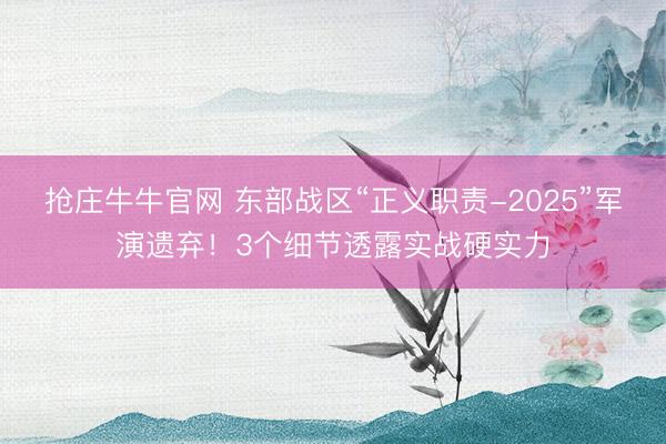抢庄牛牛官网 东部战区“正义职责-2025”军演遗弃！3个细节透露实战硬实力