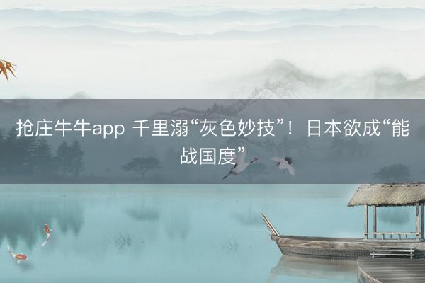 抢庄牛牛app 千里溺“灰色妙技”！日本欲成“能战国度”