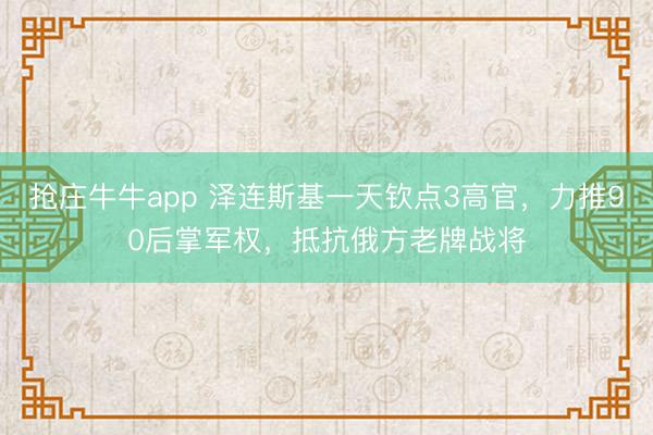 抢庄牛牛app 泽连斯基一天钦点3高官，力推90后掌军权，抵抗俄方老牌战将
