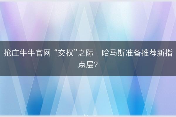 抢庄牛牛官网 “交权”之际　哈马斯准备推荐新指点层？
