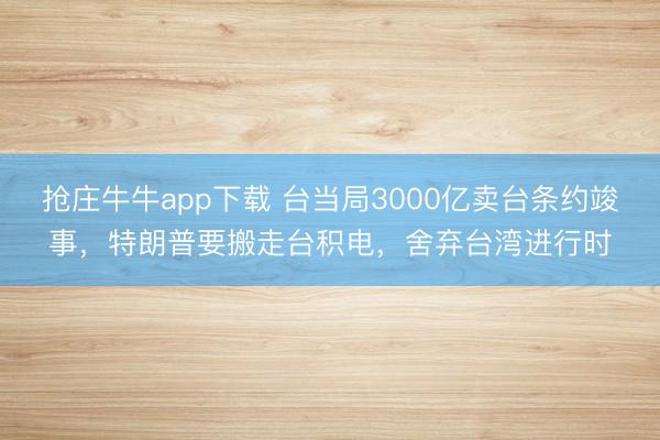 抢庄牛牛app下载 台当局3000亿卖台条约竣事，特朗普要搬走台积电，舍弃台湾进行时