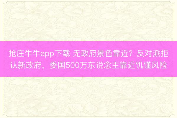 抢庄牛牛app下载 无政府景色靠近?反对派拒认新政府,委国500万东说念主靠近饥馑风险