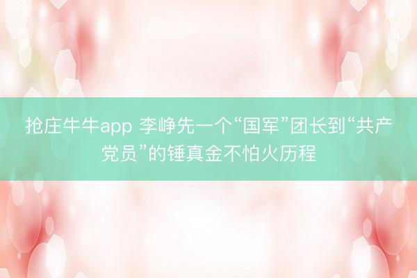 抢庄牛牛app 李峥先一个“国军”团长到“共产党员”的锤真金不怕火历程