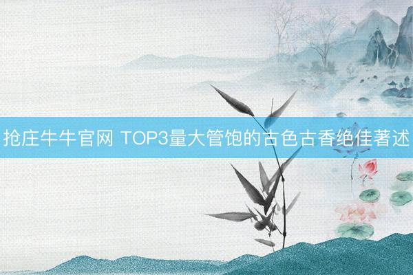 抢庄牛牛官网 TOP3量大管饱的古色古香绝佳著述