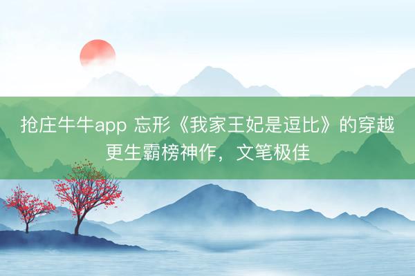 抢庄牛牛app 忘形《我家王妃是逗比》的穿越更生霸榜神作,文笔极佳