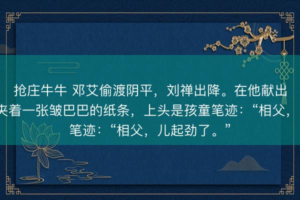 抢庄牛牛 邓艾偷渡阴平，刘禅出降。在他献出的降书里，夹着一张皱巴巴的纸条，上头是孩童笔迹：“相父，儿起劲了。”