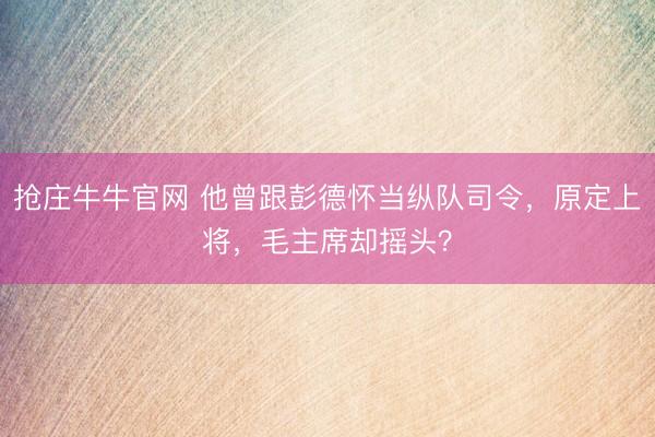 抢庄牛牛官网 他曾跟彭德怀当纵队司令，原定上将，毛主席却摇头？