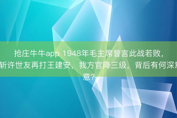 抢庄牛牛app 1948年毛主席曾言此战若败，先斩许世友再打王建安，我方官降三级，背后有何深意？