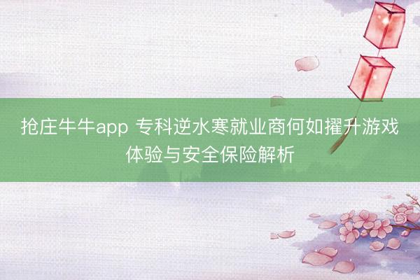 抢庄牛牛app 专科逆水寒就业商何如擢升游戏体验与安全保险解析