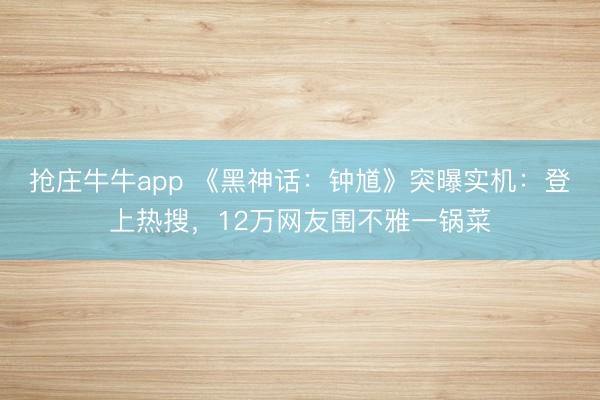 抢庄牛牛app 《黑神话:钟馗》突曝实机:登上热搜,12万网友围不雅一锅菜
