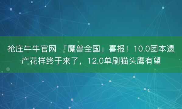 抢庄牛牛官网 「魔兽全国」喜报！10.0团本遗产花样终于来了，12.0单刷猫头鹰有望
