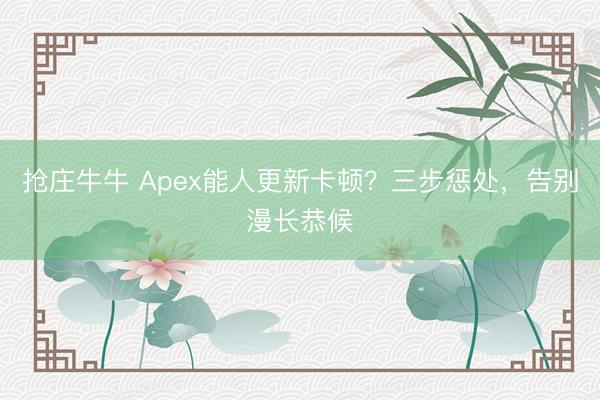 抢庄牛牛 Apex能人更新卡顿？三步惩处，告别漫长恭候