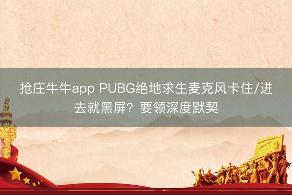 抢庄牛牛app PUBG绝地求生麦克风卡住/进去就黑屏？要领深度默契