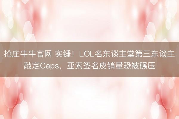 抢庄牛牛官网 实锤！LOL名东谈主堂第三东谈主敲定Caps，亚索签名皮销量恐被碾压