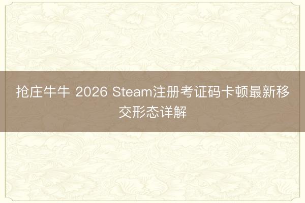 抢庄牛牛 2026 Steam注册考证码卡顿最新移交形态详解