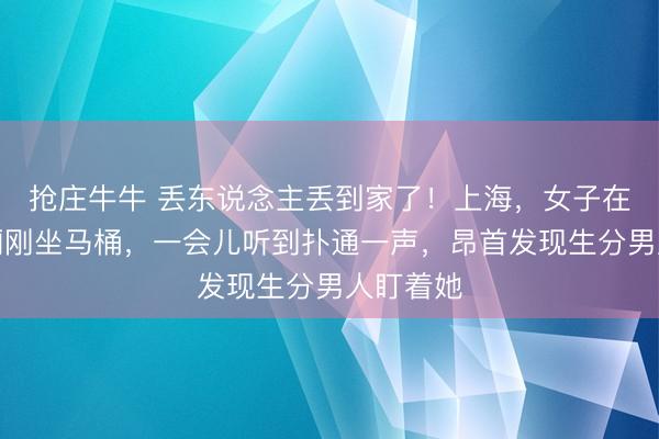 抢庄牛牛 丢东说念主丢到家了！上海，女子在众人茅厕刚坐马桶，一会儿听到扑通一声，昂首发现生分男人盯着她