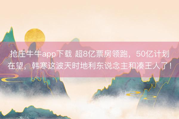 抢庄牛牛app下载 超8亿票房领跑，50亿计划在望，韩寒这波天时地利东说念主和凑王人了！