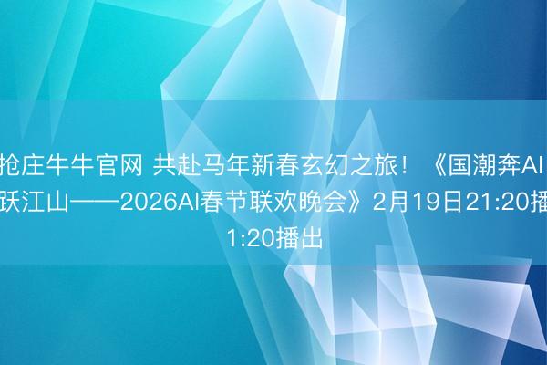 抢庄牛牛官网 共赴马年新春玄幻之旅！《国潮奔AI 马跃江山——2026AI春节联欢晚会》2月19日21:20播出