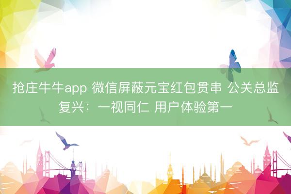 抢庄牛牛app 微信屏蔽元宝红包贯串 公关总监复兴：一视同仁 用户体验第一