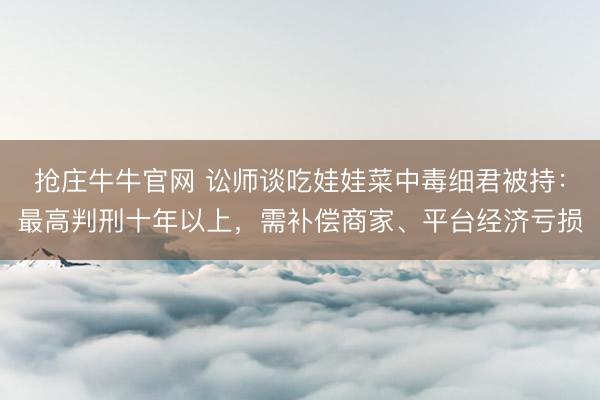 抢庄牛牛官网 讼师谈吃娃娃菜中毒细君被持：最高判刑十年以上，需补偿商家、平台经济亏损