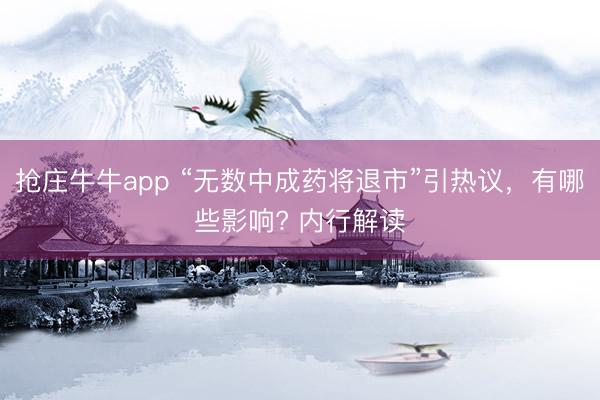 抢庄牛牛app “无数中成药将退市”引热议，有哪些影响? 内行解读