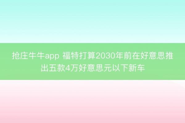 抢庄牛牛app 福特打算2030年前在好意思推出五款4万好意思元以下新车
