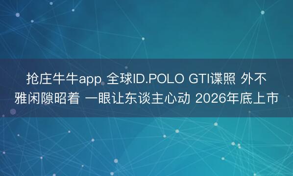 抢庄牛牛app 全球ID.POLO GTI谍照 外不雅闲隙昭着 一眼让东谈主心动 2026年底上市