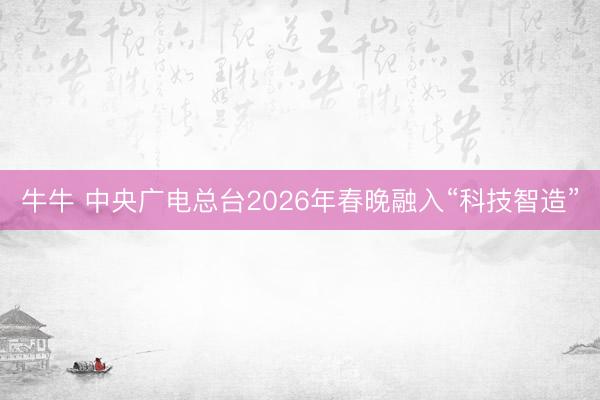 牛牛 中央广电总台2026年春晚融入“科技智造”