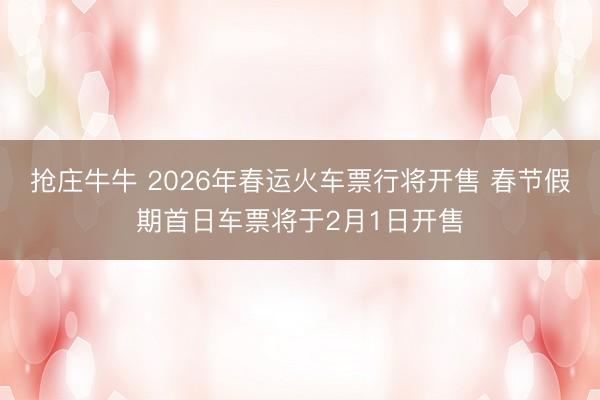 抢庄牛牛 2026年春运火车票行将开售 春节假期首日车票将于2月1日开售