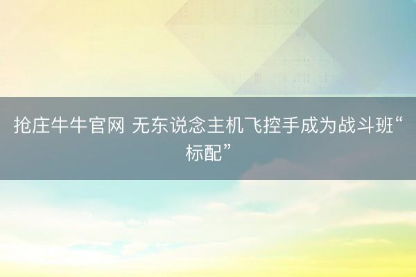 抢庄牛牛官网 无东说念主机飞控手成为战斗班“标配”