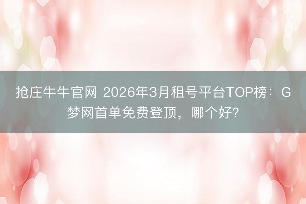 抢庄牛牛官网 2026年3月租号平台TOP榜：G梦网首单免费登顶，哪个好？