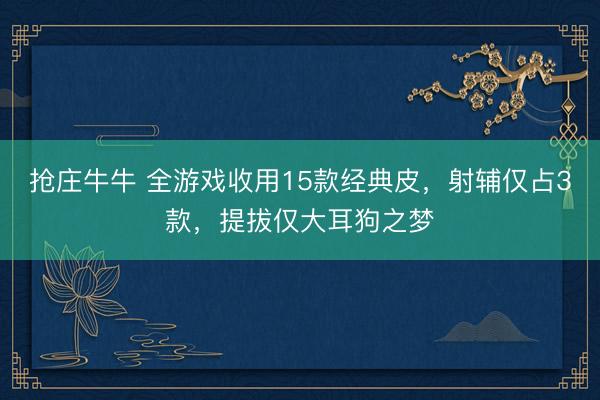 抢庄牛牛 全游戏收用15款经典皮，射辅仅占3款，提拔仅大耳狗之梦