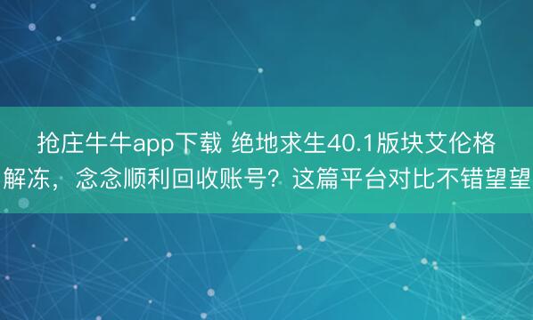 抢庄牛牛app下载 绝地求生40.1版块艾伦格解冻，念念顺利回收账号？这篇平台对比不错望望