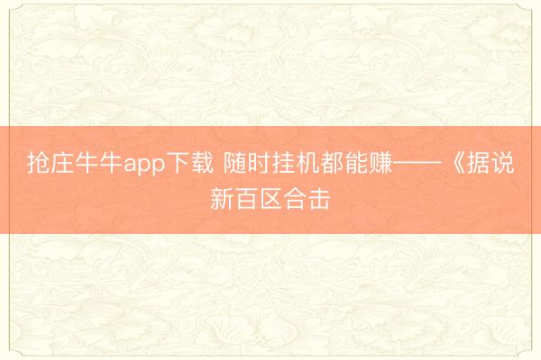 抢庄牛牛app下载 随时挂机都能赚——《据说新百区合击