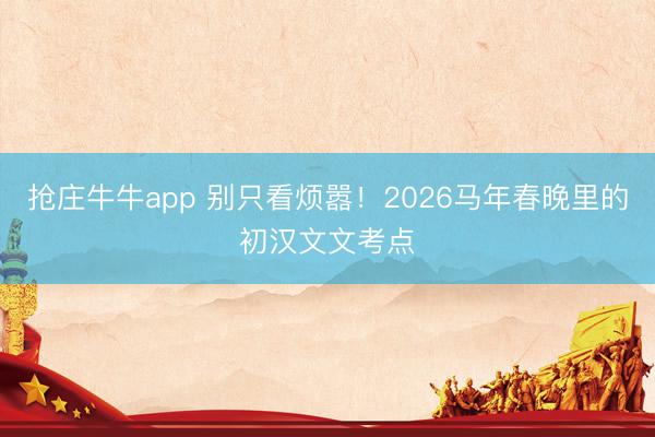 抢庄牛牛app 别只看烦嚣！2026马年春晚里的初汉文文考点