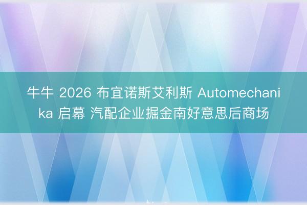 牛牛 2026 布宜诺斯艾利斯 Automechanika 启幕 汽配企业掘金南好意思后商场