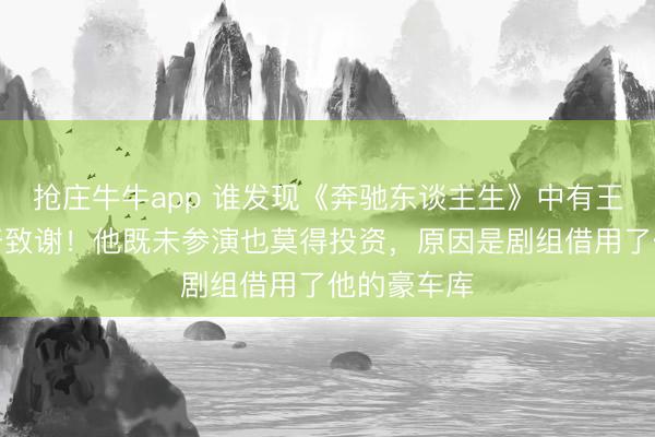 抢庄牛牛app 谁发现《奔驰东谈主生》中有王想聪的稀奇致谢!他既未参演也莫得投资,原因是剧组借用了他的豪车库