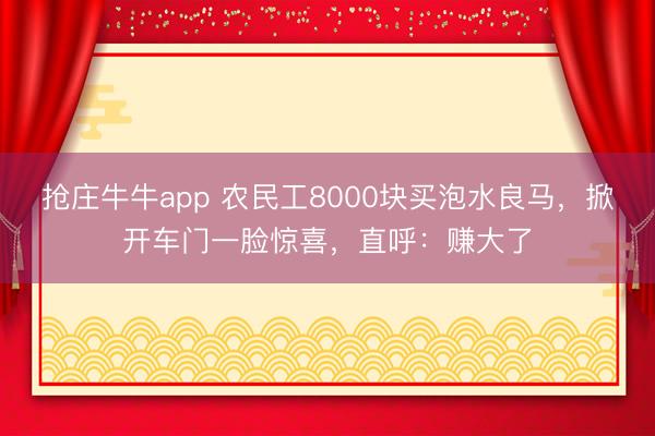 抢庄牛牛app 农民工8000块买泡水良马,掀开车门一脸惊喜,直呼:赚大了