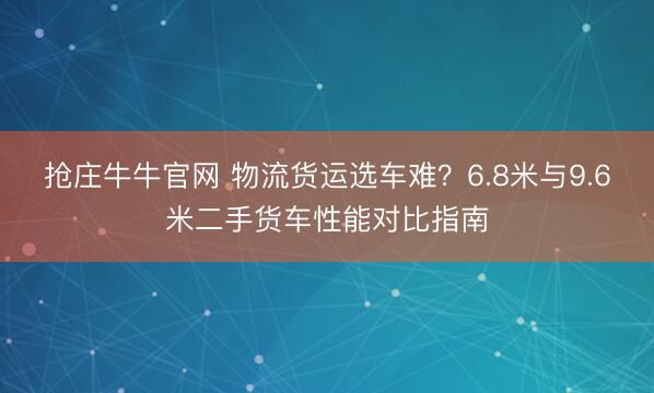 抢庄牛牛官网 物流货运选车难？6.8米与9.6米二手货车性能对比指南