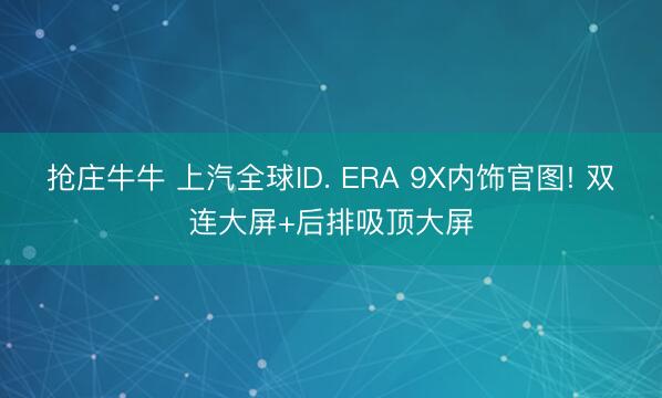 抢庄牛牛 上汽全球ID. ERA 9X内饰官图! 双连大屏+后排吸顶大屏