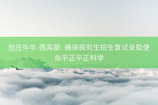 抢庄牛牛 西宾部: 确保探究生招生复试录取使命平正平正科学