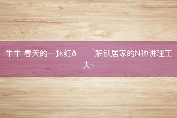 牛牛 春天的一抹红🔴解锁居家的N种讲理工夫~