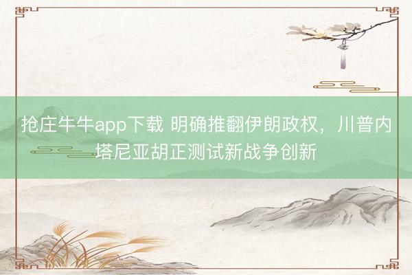 抢庄牛牛app下载 明确推翻伊朗政权,川普内塔尼亚胡正测试新战争创新