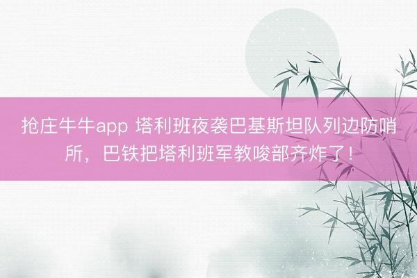 抢庄牛牛app 塔利班夜袭巴基斯坦队列边防哨所，巴铁把塔利班军教唆部齐炸了！
