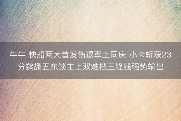 牛牛 快船两大首发伤退率土同庆 小卡斩获23分鹈鹕五东谈主上双难挡三锋线强势输出