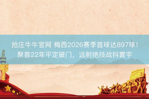 抢庄牛牛官网 梅西2026赛季首球达897球！聚首22年平定破门，远射绝技战抖寰宇