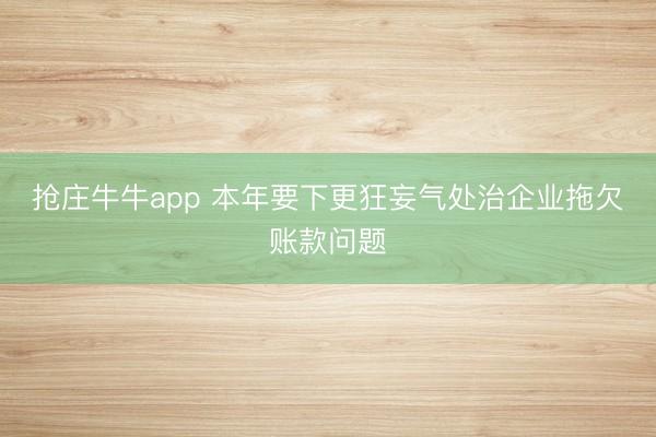 抢庄牛牛app 本年要下更狂妄气处治企业拖欠账款问题