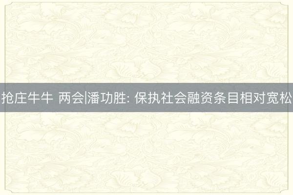 抢庄牛牛 两会|潘功胜: 保执社会融资条目相对宽松