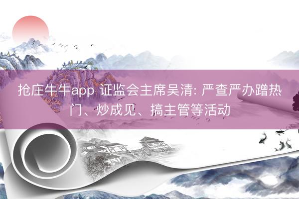 抢庄牛牛app 证监会主席吴清: 严查严办蹭热门、炒成见、搞主管等活动